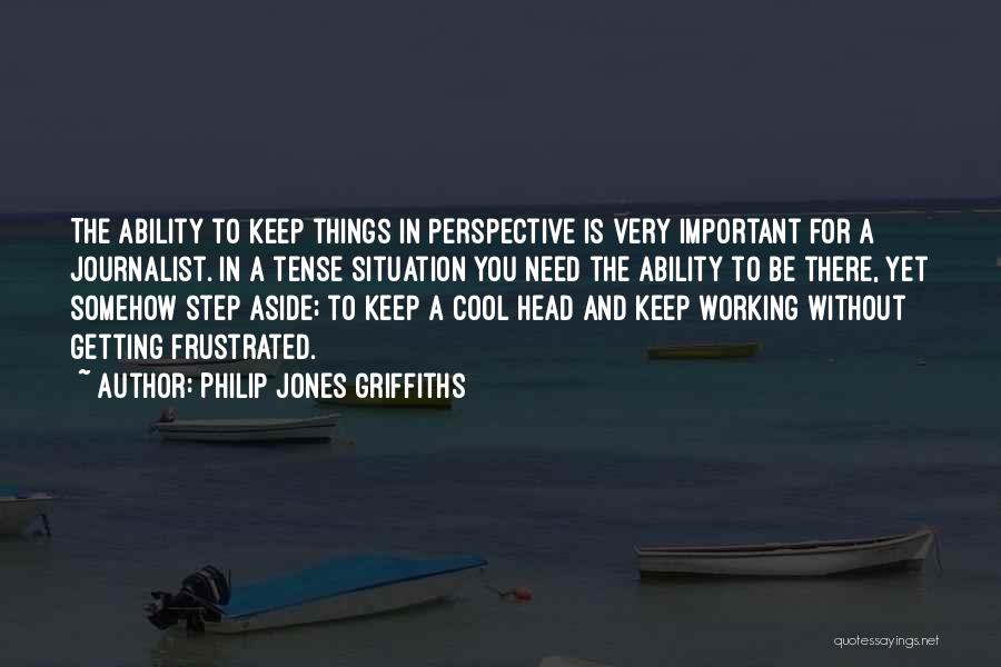 Philip Jones Griffiths Quotes: The Ability To Keep Things In Perspective Is Very Important For A Journalist. In A Tense Situation You Need The