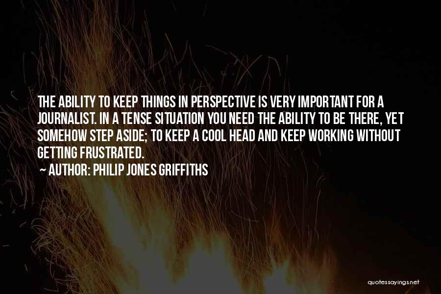 Philip Jones Griffiths Quotes: The Ability To Keep Things In Perspective Is Very Important For A Journalist. In A Tense Situation You Need The