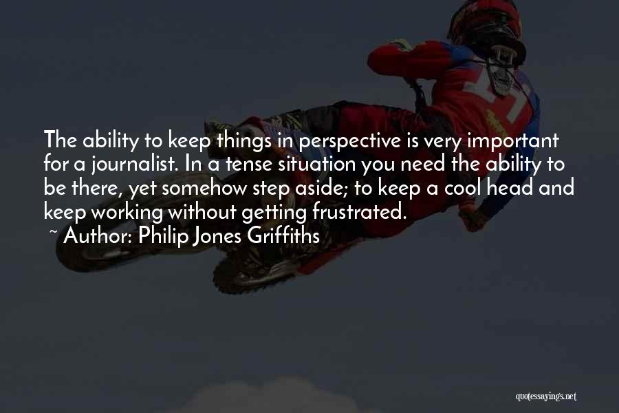 Philip Jones Griffiths Quotes: The Ability To Keep Things In Perspective Is Very Important For A Journalist. In A Tense Situation You Need The