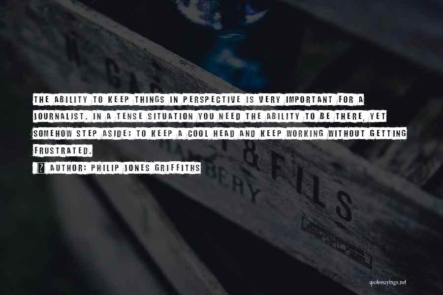 Philip Jones Griffiths Quotes: The Ability To Keep Things In Perspective Is Very Important For A Journalist. In A Tense Situation You Need The