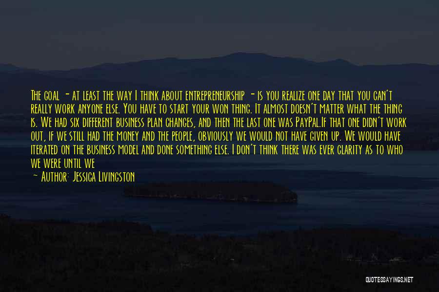 Jessica Livingston Quotes: The Goal - At Least The Way I Think About Entrepreneurship - Is You Realize One Day That You Can't