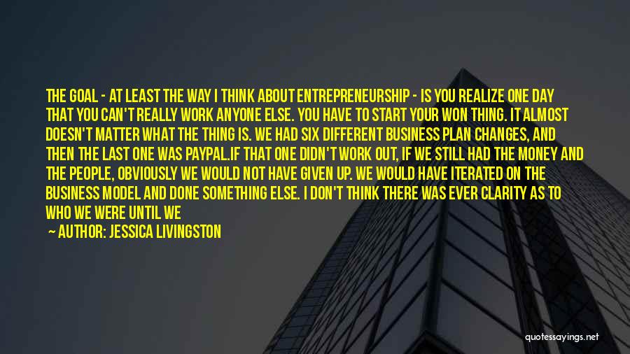 Jessica Livingston Quotes: The Goal - At Least The Way I Think About Entrepreneurship - Is You Realize One Day That You Can't