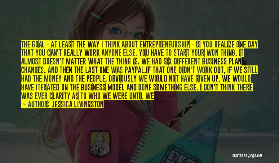 Jessica Livingston Quotes: The Goal - At Least The Way I Think About Entrepreneurship - Is You Realize One Day That You Can't