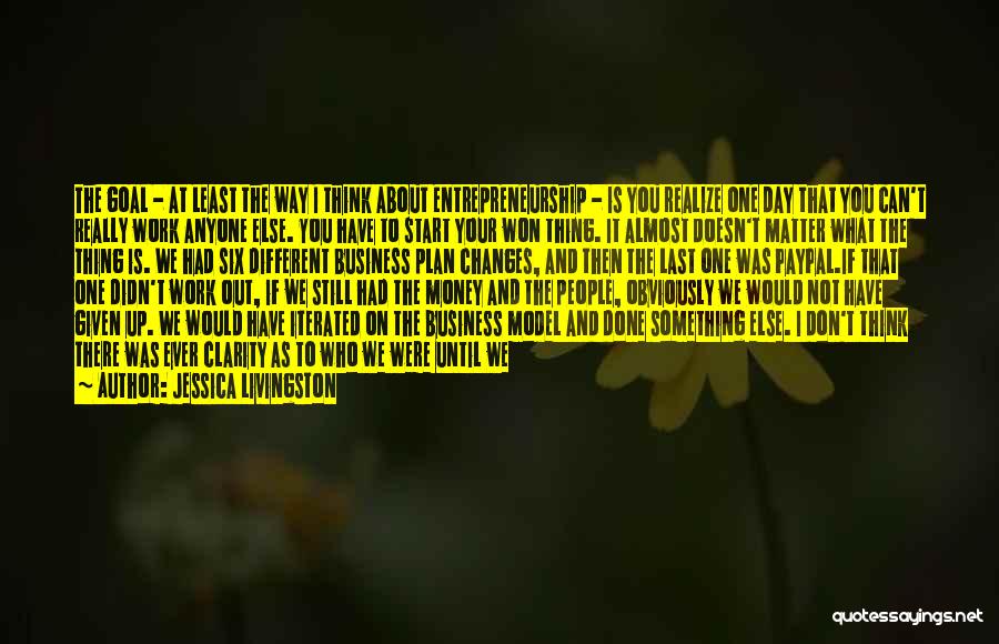 Jessica Livingston Quotes: The Goal - At Least The Way I Think About Entrepreneurship - Is You Realize One Day That You Can't