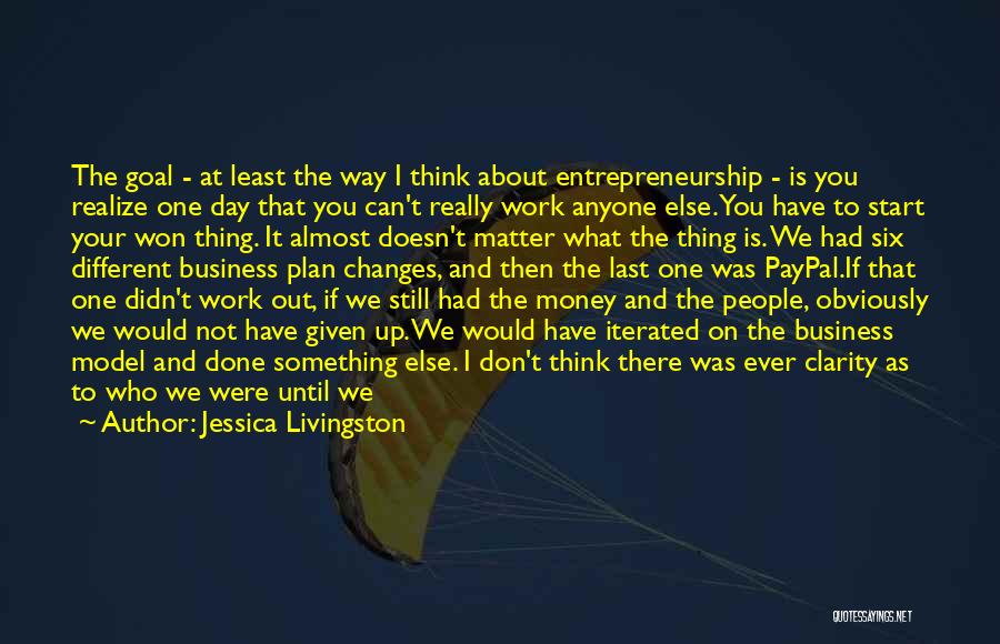 Jessica Livingston Quotes: The Goal - At Least The Way I Think About Entrepreneurship - Is You Realize One Day That You Can't