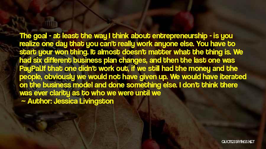 Jessica Livingston Quotes: The Goal - At Least The Way I Think About Entrepreneurship - Is You Realize One Day That You Can't