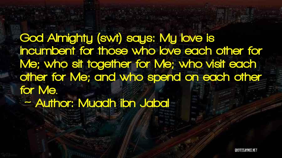Muadh Ibn Jabal Quotes: God Almighty (swt) Says: My Love Is Incumbent For Those Who Love Each Other For Me; Who Sit Together For