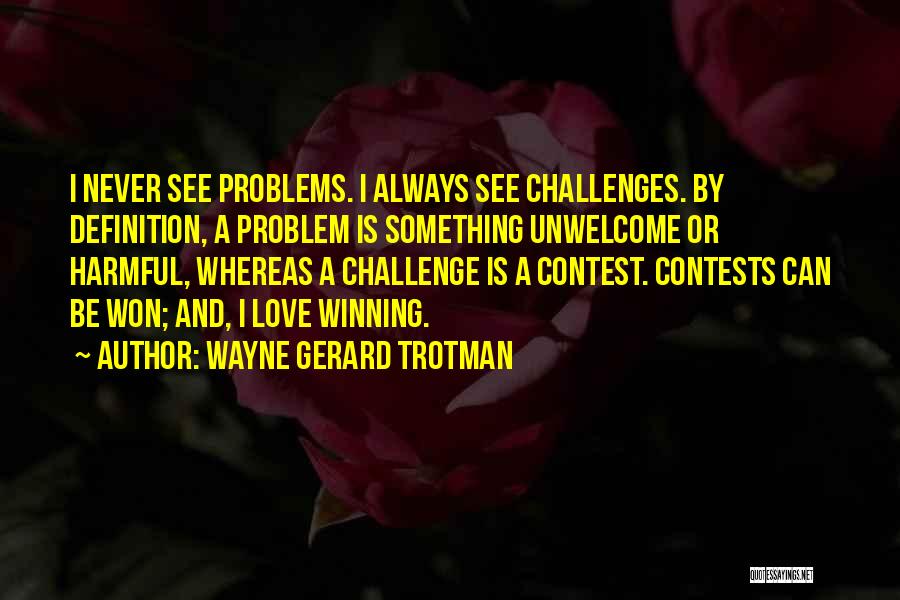 Wayne Gerard Trotman Quotes: I Never See Problems. I Always See Challenges. By Definition, A Problem Is Something Unwelcome Or Harmful, Whereas A Challenge