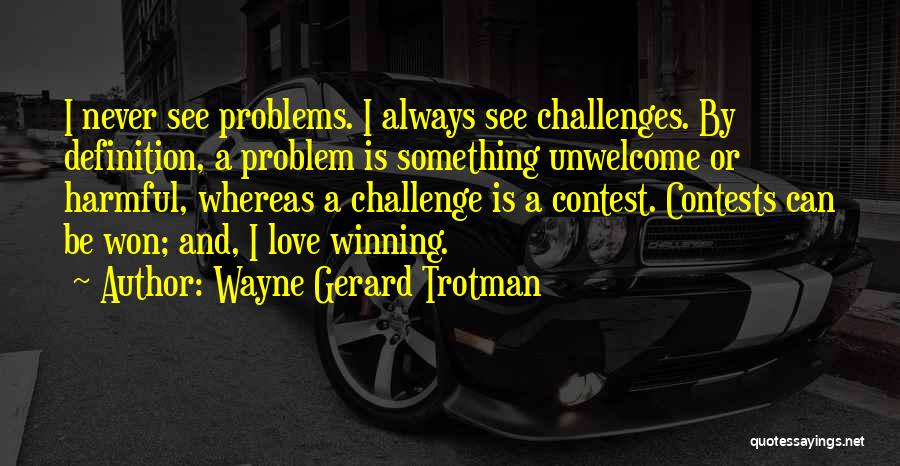 Wayne Gerard Trotman Quotes: I Never See Problems. I Always See Challenges. By Definition, A Problem Is Something Unwelcome Or Harmful, Whereas A Challenge