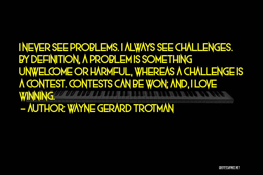 Wayne Gerard Trotman Quotes: I Never See Problems. I Always See Challenges. By Definition, A Problem Is Something Unwelcome Or Harmful, Whereas A Challenge