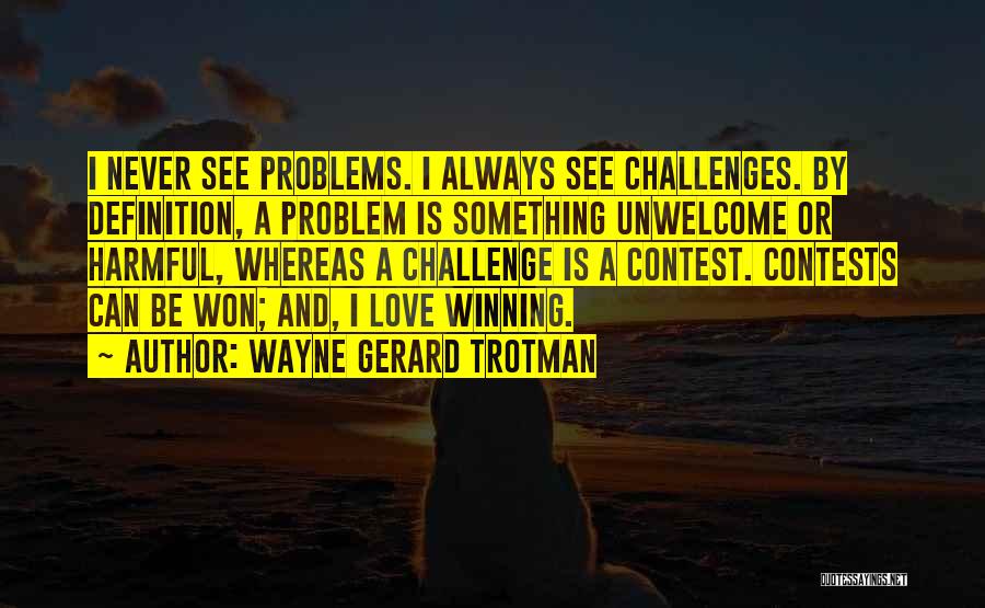 Wayne Gerard Trotman Quotes: I Never See Problems. I Always See Challenges. By Definition, A Problem Is Something Unwelcome Or Harmful, Whereas A Challenge