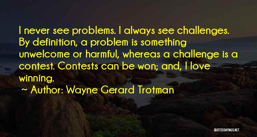 Wayne Gerard Trotman Quotes: I Never See Problems. I Always See Challenges. By Definition, A Problem Is Something Unwelcome Or Harmful, Whereas A Challenge