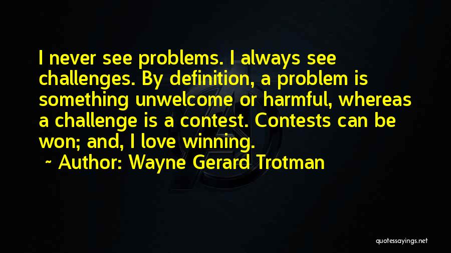 Wayne Gerard Trotman Quotes: I Never See Problems. I Always See Challenges. By Definition, A Problem Is Something Unwelcome Or Harmful, Whereas A Challenge