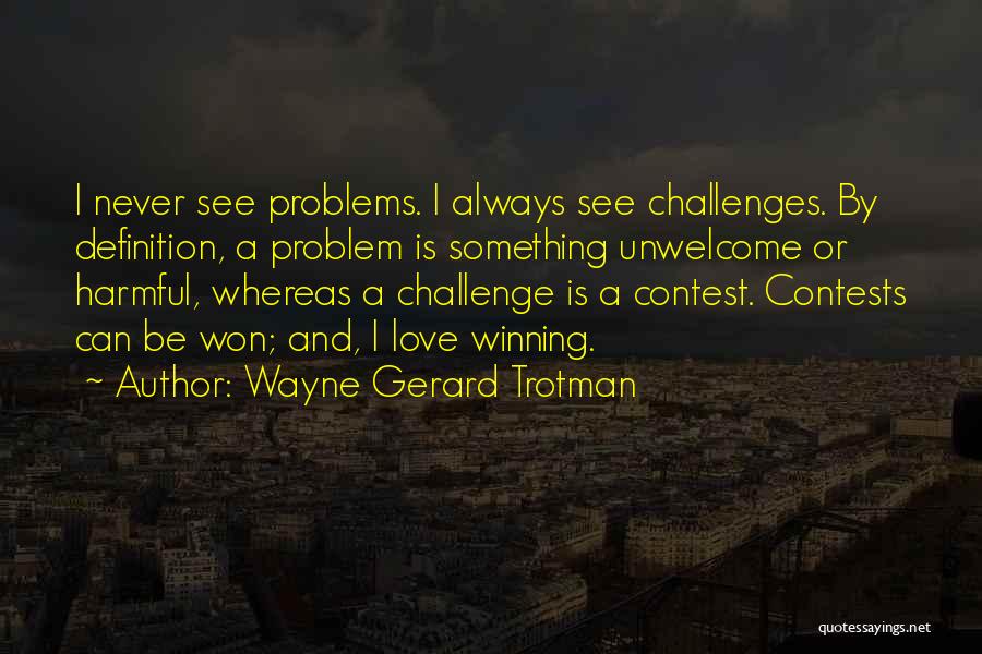 Wayne Gerard Trotman Quotes: I Never See Problems. I Always See Challenges. By Definition, A Problem Is Something Unwelcome Or Harmful, Whereas A Challenge