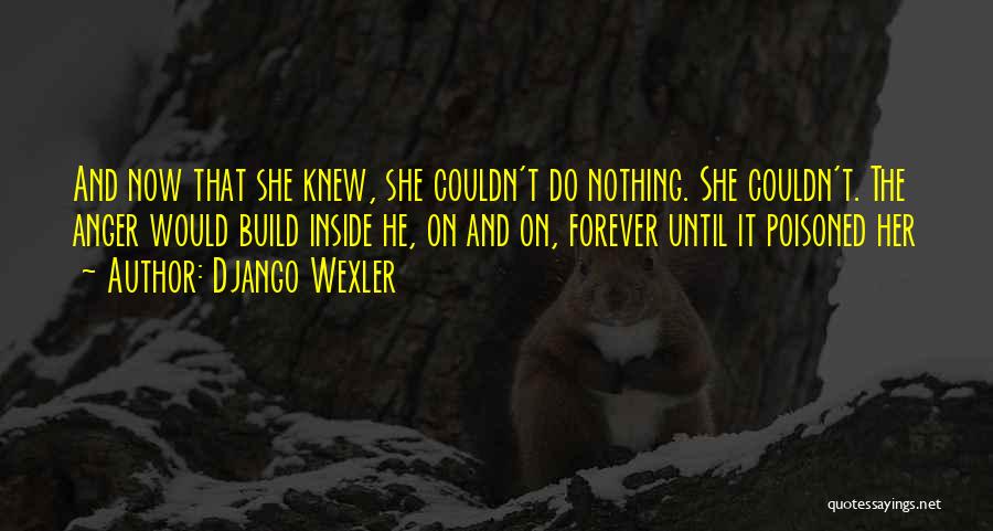 Django Wexler Quotes: And Now That She Knew, She Couldn't Do Nothing. She Couldn't. The Anger Would Build Inside He, On And On,