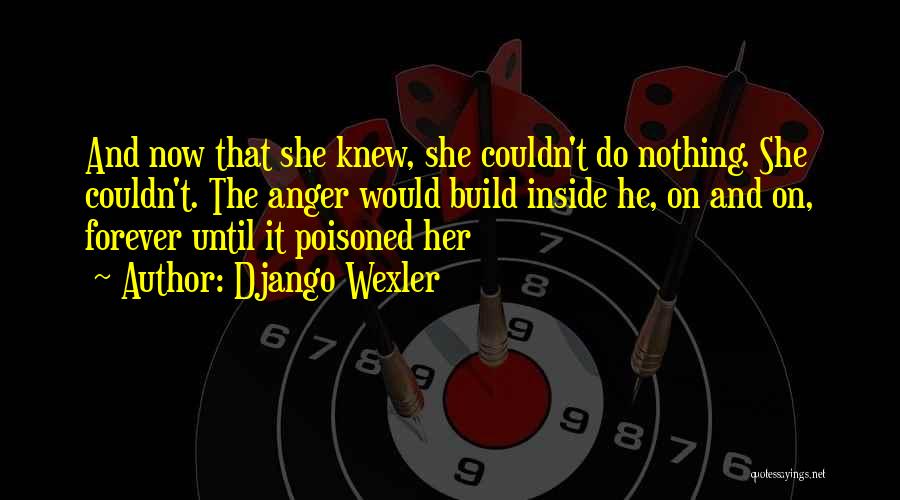 Django Wexler Quotes: And Now That She Knew, She Couldn't Do Nothing. She Couldn't. The Anger Would Build Inside He, On And On,