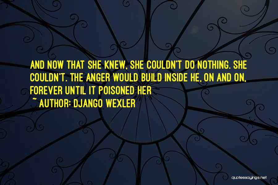 Django Wexler Quotes: And Now That She Knew, She Couldn't Do Nothing. She Couldn't. The Anger Would Build Inside He, On And On,