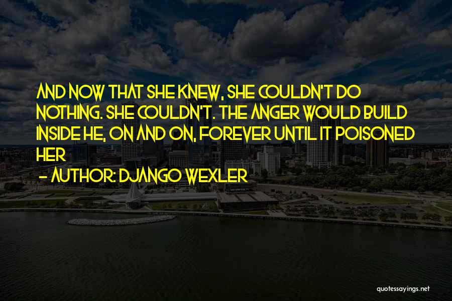 Django Wexler Quotes: And Now That She Knew, She Couldn't Do Nothing. She Couldn't. The Anger Would Build Inside He, On And On,