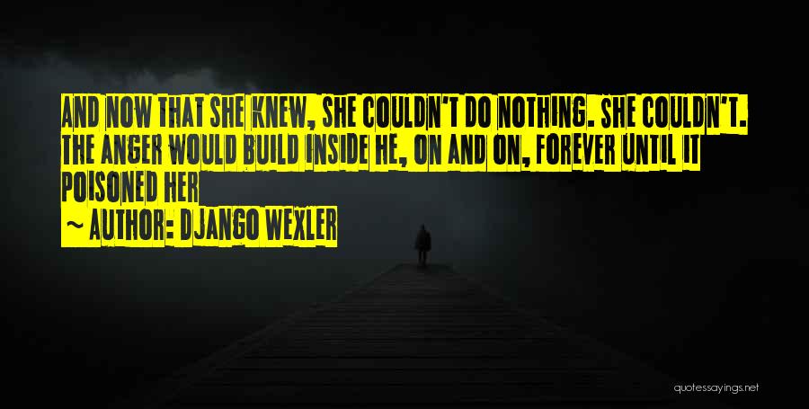 Django Wexler Quotes: And Now That She Knew, She Couldn't Do Nothing. She Couldn't. The Anger Would Build Inside He, On And On,