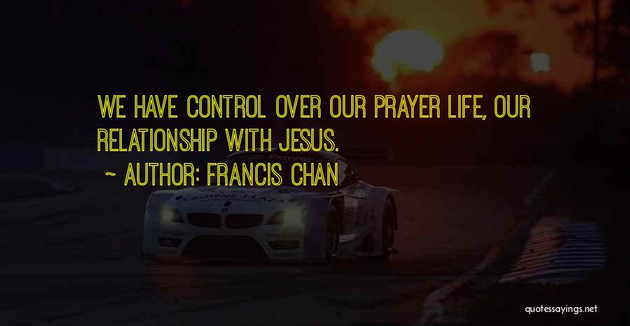 Francis Chan Quotes: We Have Control Over Our Prayer Life, Our Relationship With Jesus.