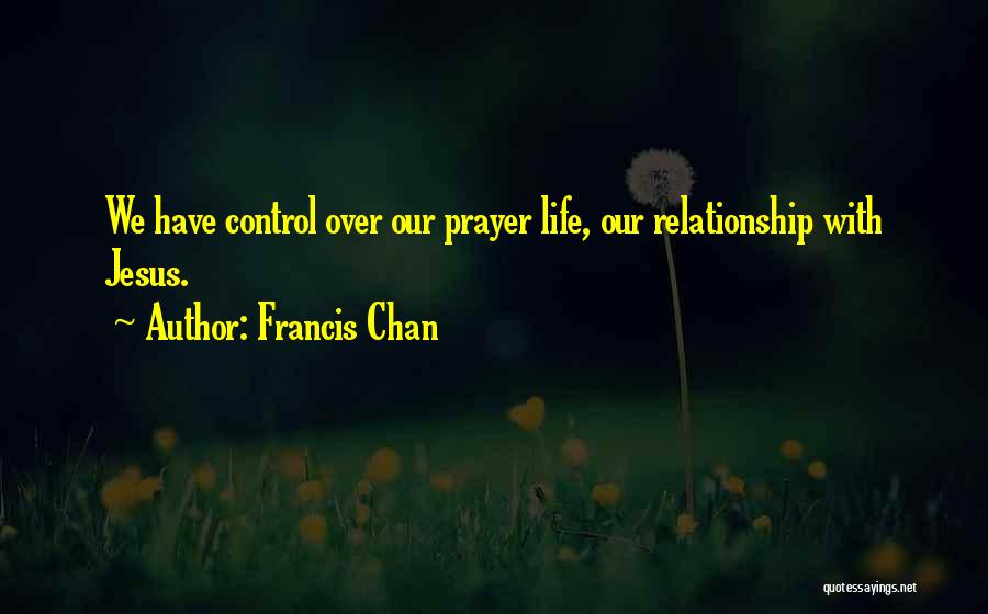 Francis Chan Quotes: We Have Control Over Our Prayer Life, Our Relationship With Jesus.