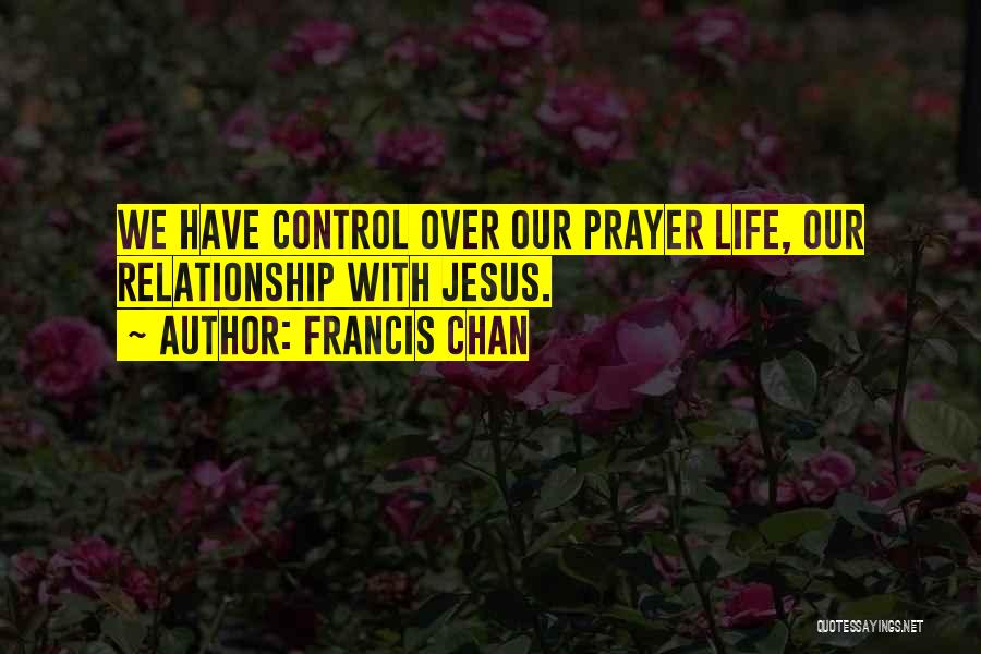 Francis Chan Quotes: We Have Control Over Our Prayer Life, Our Relationship With Jesus.