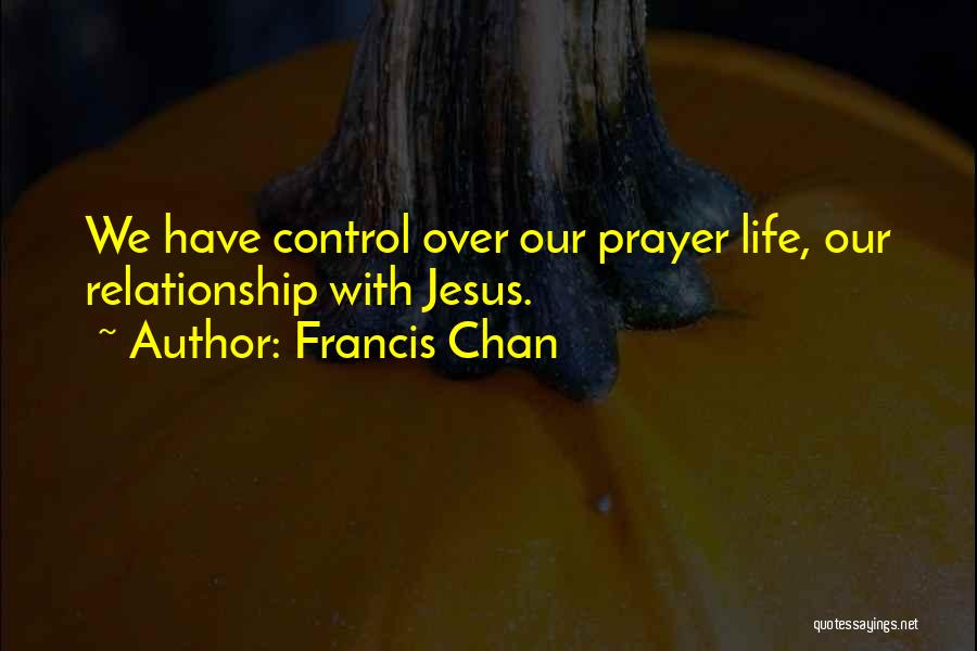 Francis Chan Quotes: We Have Control Over Our Prayer Life, Our Relationship With Jesus.