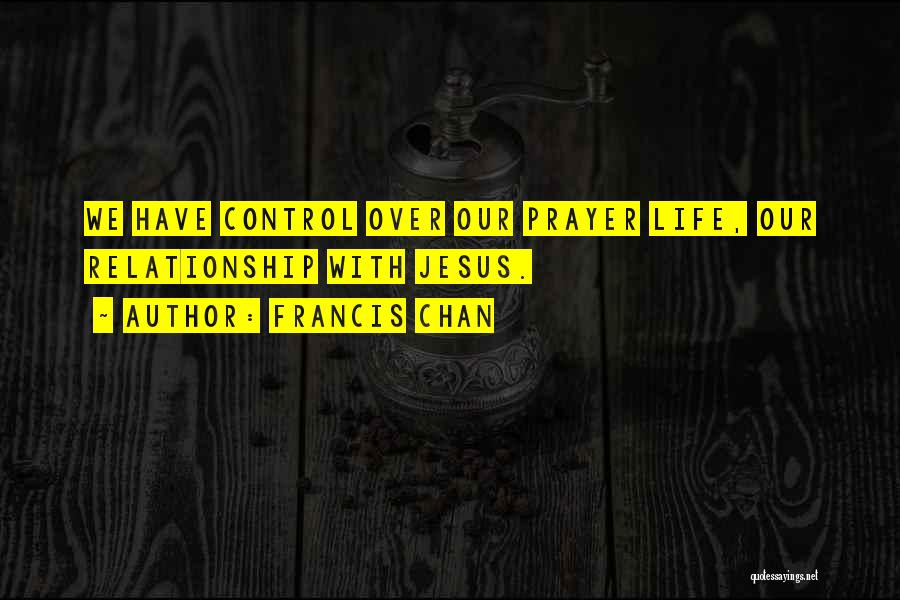 Francis Chan Quotes: We Have Control Over Our Prayer Life, Our Relationship With Jesus.