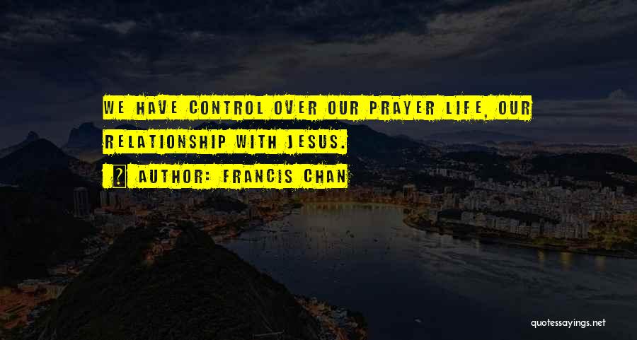 Francis Chan Quotes: We Have Control Over Our Prayer Life, Our Relationship With Jesus.