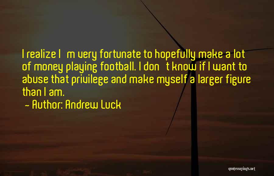 Andrew Luck Quotes: I Realize I'm Very Fortunate To Hopefully Make A Lot Of Money Playing Football. I Don't Know If I Want