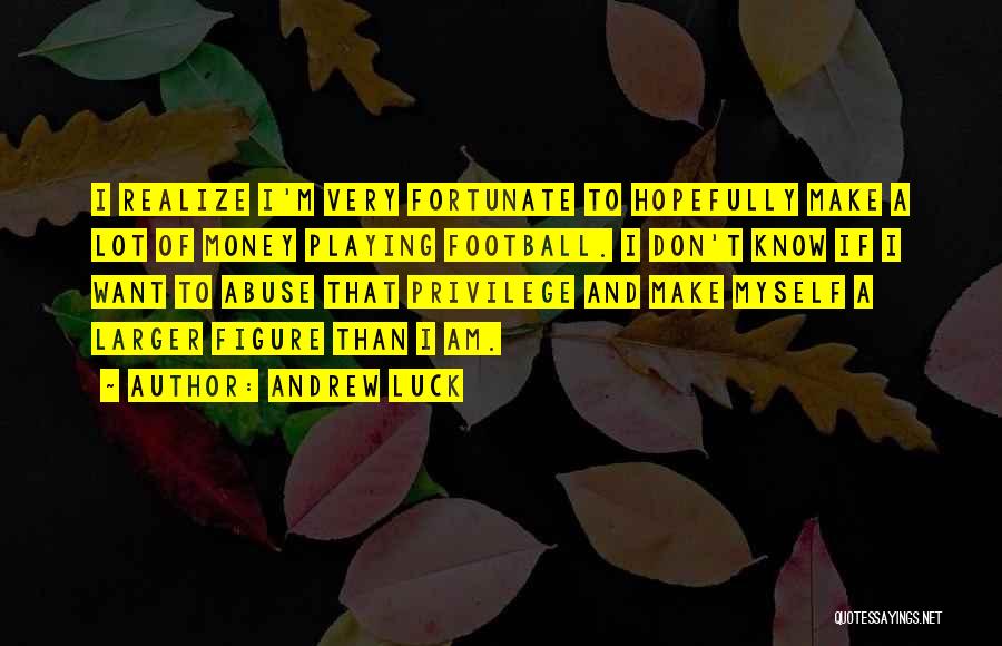 Andrew Luck Quotes: I Realize I'm Very Fortunate To Hopefully Make A Lot Of Money Playing Football. I Don't Know If I Want