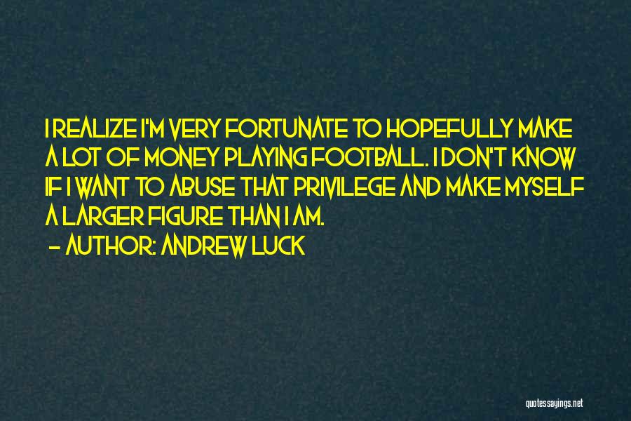 Andrew Luck Quotes: I Realize I'm Very Fortunate To Hopefully Make A Lot Of Money Playing Football. I Don't Know If I Want