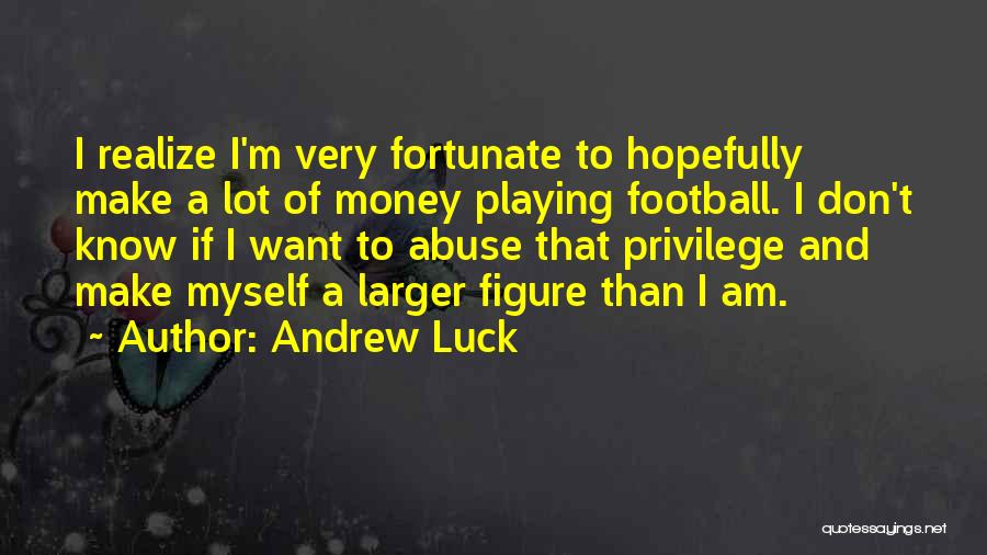 Andrew Luck Quotes: I Realize I'm Very Fortunate To Hopefully Make A Lot Of Money Playing Football. I Don't Know If I Want