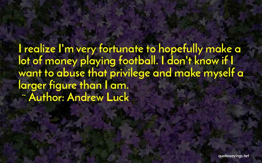 Andrew Luck Quotes: I Realize I'm Very Fortunate To Hopefully Make A Lot Of Money Playing Football. I Don't Know If I Want