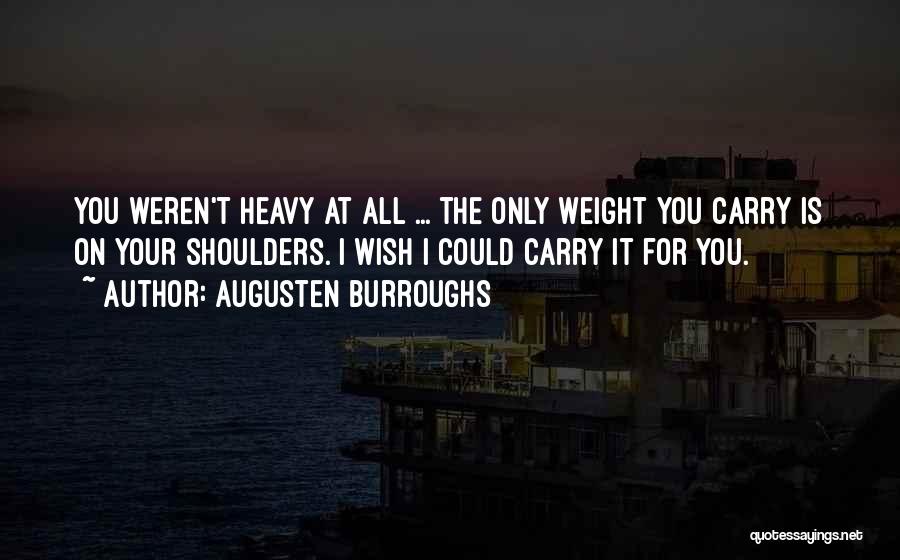 Augusten Burroughs Quotes: You Weren't Heavy At All ... The Only Weight You Carry Is On Your Shoulders. I Wish I Could Carry