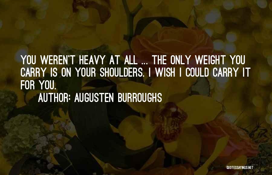 Augusten Burroughs Quotes: You Weren't Heavy At All ... The Only Weight You Carry Is On Your Shoulders. I Wish I Could Carry