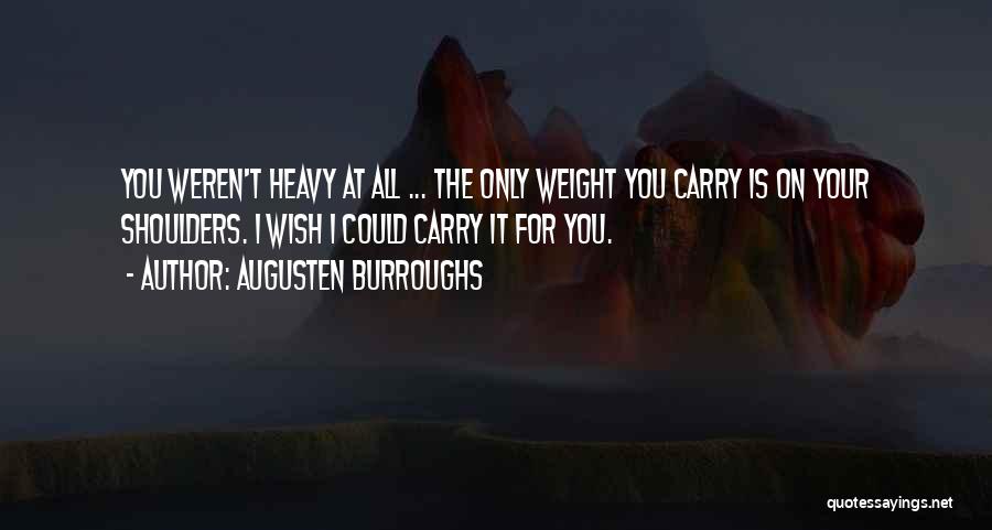 Augusten Burroughs Quotes: You Weren't Heavy At All ... The Only Weight You Carry Is On Your Shoulders. I Wish I Could Carry