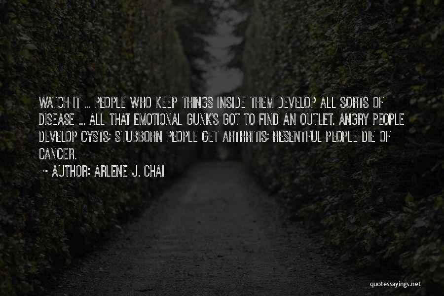 Arlene J. Chai Quotes: Watch It ... People Who Keep Things Inside Them Develop All Sorts Of Disease ... All That Emotional Gunk's Got