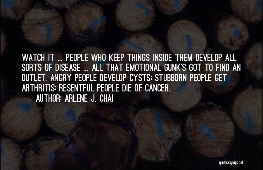 Arlene J. Chai Quotes: Watch It ... People Who Keep Things Inside Them Develop All Sorts Of Disease ... All That Emotional Gunk's Got