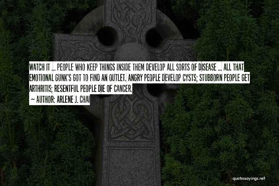 Arlene J. Chai Quotes: Watch It ... People Who Keep Things Inside Them Develop All Sorts Of Disease ... All That Emotional Gunk's Got