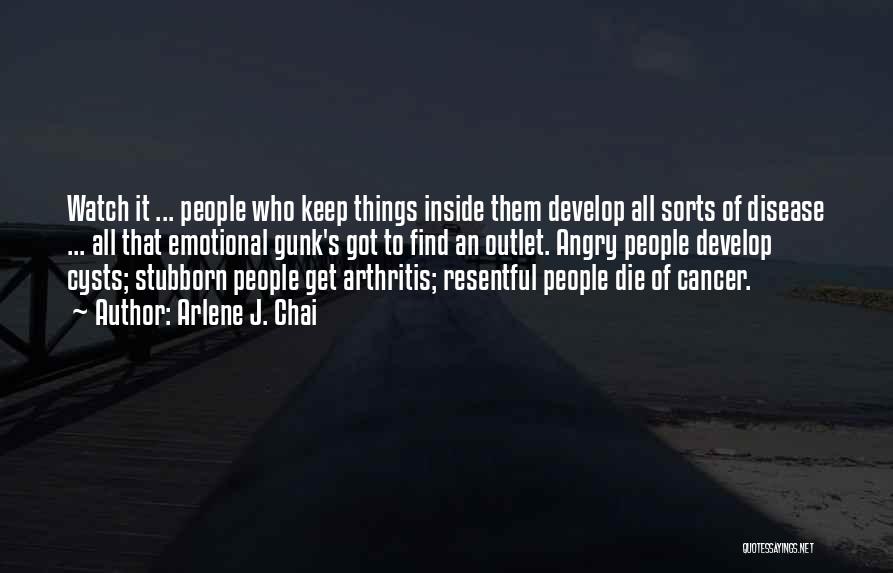 Arlene J. Chai Quotes: Watch It ... People Who Keep Things Inside Them Develop All Sorts Of Disease ... All That Emotional Gunk's Got