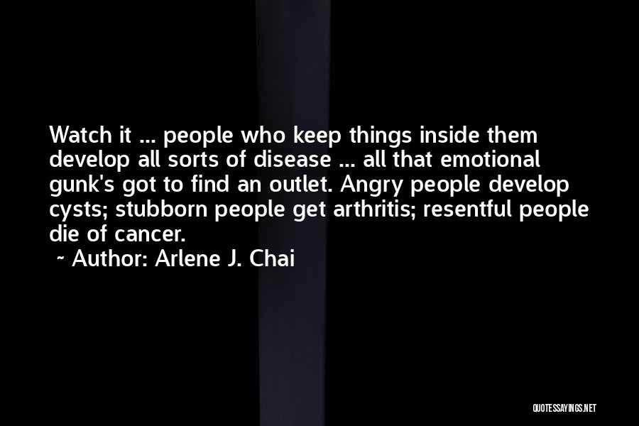 Arlene J. Chai Quotes: Watch It ... People Who Keep Things Inside Them Develop All Sorts Of Disease ... All That Emotional Gunk's Got