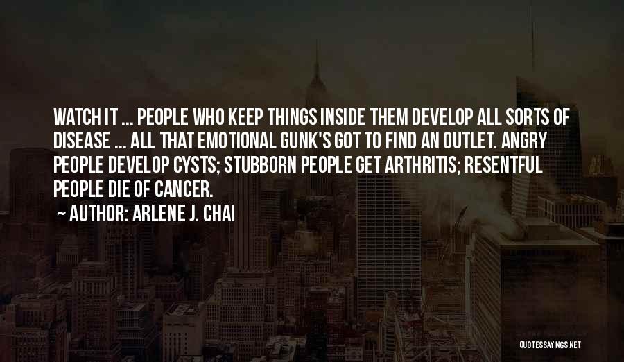 Arlene J. Chai Quotes: Watch It ... People Who Keep Things Inside Them Develop All Sorts Of Disease ... All That Emotional Gunk's Got