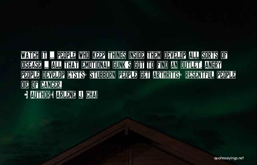 Arlene J. Chai Quotes: Watch It ... People Who Keep Things Inside Them Develop All Sorts Of Disease ... All That Emotional Gunk's Got