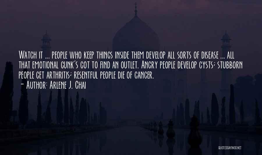 Arlene J. Chai Quotes: Watch It ... People Who Keep Things Inside Them Develop All Sorts Of Disease ... All That Emotional Gunk's Got