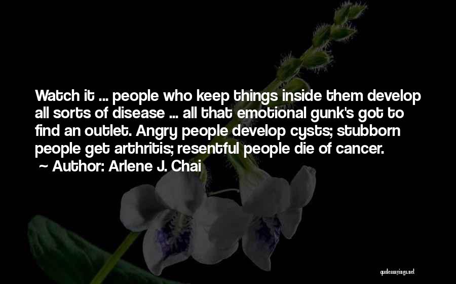 Arlene J. Chai Quotes: Watch It ... People Who Keep Things Inside Them Develop All Sorts Of Disease ... All That Emotional Gunk's Got