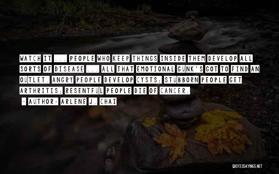 Arlene J. Chai Quotes: Watch It ... People Who Keep Things Inside Them Develop All Sorts Of Disease ... All That Emotional Gunk's Got