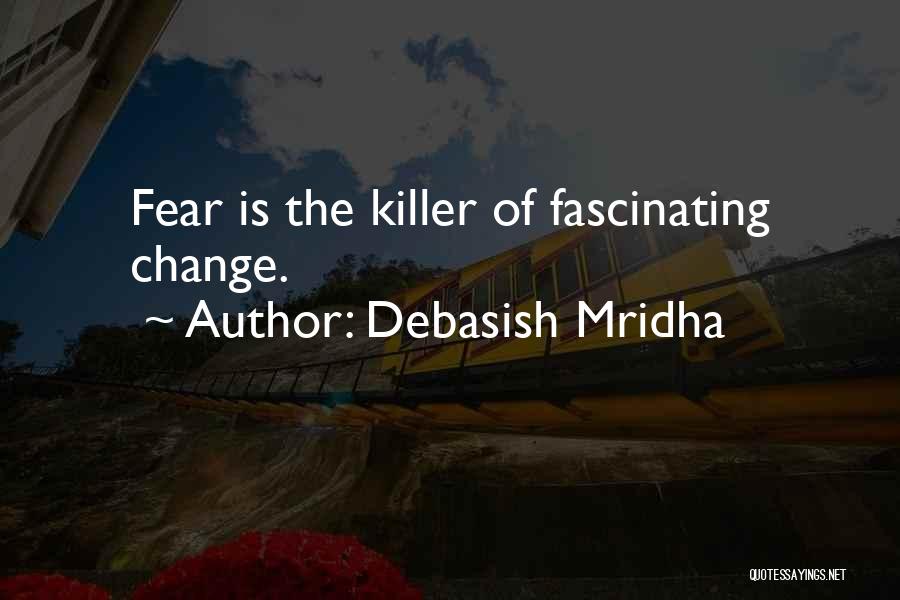 Debasish Mridha Quotes: Fear Is The Killer Of Fascinating Change.