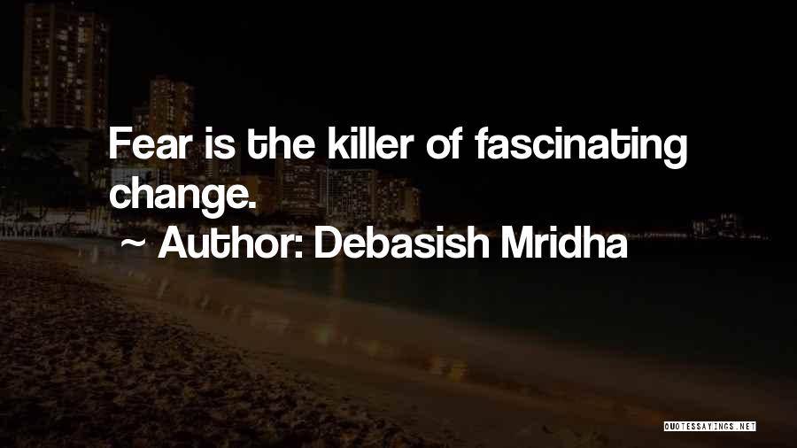 Debasish Mridha Quotes: Fear Is The Killer Of Fascinating Change.