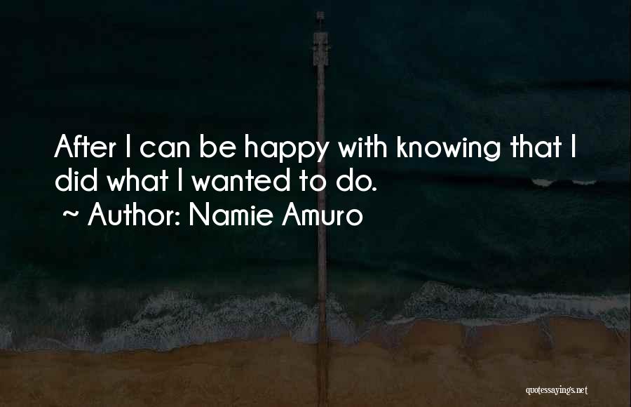 Namie Amuro Quotes: After I Can Be Happy With Knowing That I Did What I Wanted To Do.